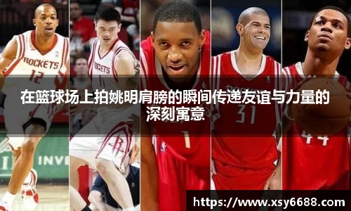 在篮球场上拍姚明肩膀的瞬间传递友谊与力量的深刻寓意