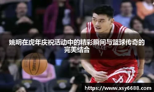 姚明在虎年庆祝活动中的精彩瞬间与篮球传奇的完美结合