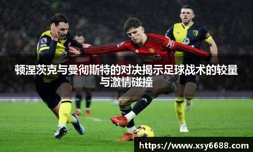 顿涅茨克与曼彻斯特的对决揭示足球战术的较量与激情碰撞