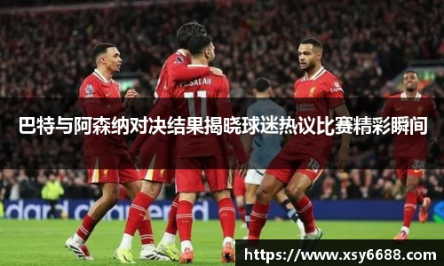 巴特与阿森纳对决结果揭晓球迷热议比赛精彩瞬间
