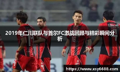2019年仁川联队与首尔FC激战回顾与精彩瞬间分析