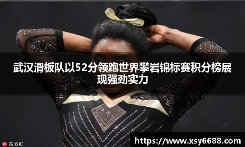 武汉滑板队以52分领跑世界攀岩锦标赛积分榜展现强劲实力